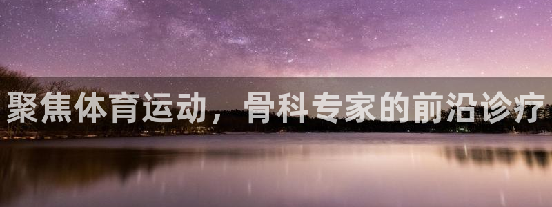 米兰体育下载：聚焦体育运动，骨科专家的前沿诊疗