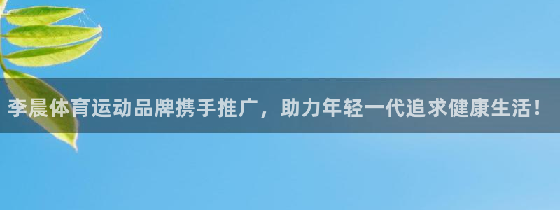 米兰体育在线：李晨体育运动品牌携手推广，助力年轻一代追求健康生活！