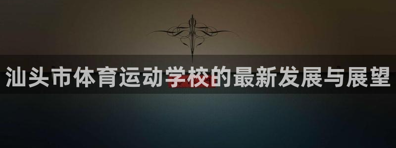米兰体育登录：汕头市体育运动学校的最新发展与展望