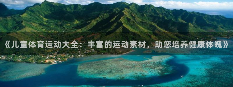 米兰体育：《儿童体育运动大全：丰富的运动素材，助您培养健康体魄》
