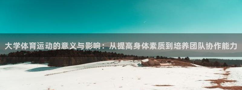 米兰体育平台：大学体育运动的意义与影响：从提高身体素质到培养团队协作能力