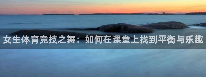 米兰体育靠谱吗：女生体育竞技之舞：如何在课堂上找到平衡与乐趣