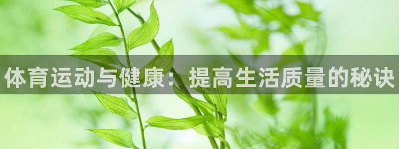 米兰体育网页版登录：体育运动与健康：提高生活质量的秘诀