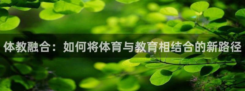 米兰体育最新版下载：体教融合：如何将体育与教育相结合的新路径