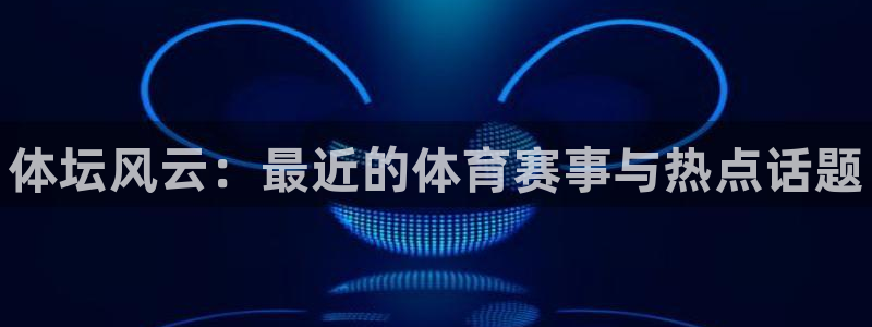 米兰体育网址：体坛风云：最近的体育赛事与热点话题