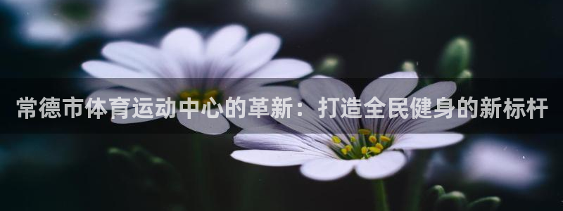 米兰体育下载：常德市体育运动中心的革新：打造全民健身的新标杆