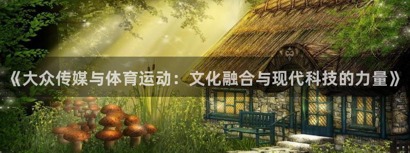 米兰体育最新版下载：《大众传媒与体育运动：文化融合与现代科技的力量》