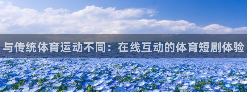 米兰体育下载官网最新版：与传统体育运动不同：在线互动的体育短剧体验