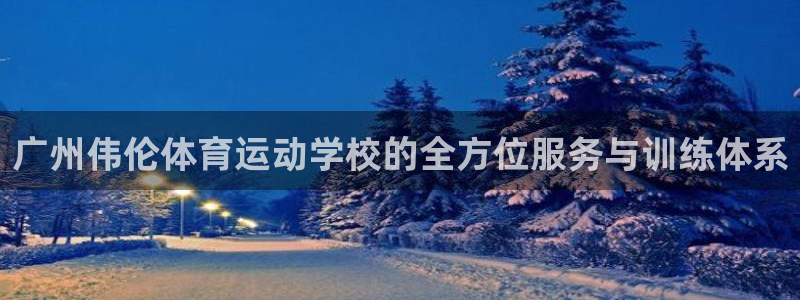 米兰体育最新版下载：广州伟伦体育运动学校的全方位服务与训练体系