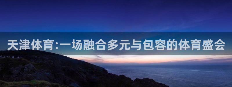 米兰体育网站：天津体育:一场融合多元与包容的体育盛会