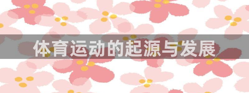 米兰体育网站：体育运动的起源与发展