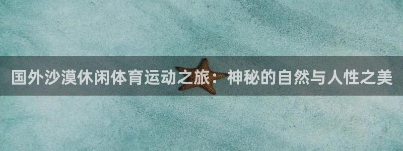 米兰体育综合官网：国外沙漠休闲体育运动之旅：神秘的自然与人性之美