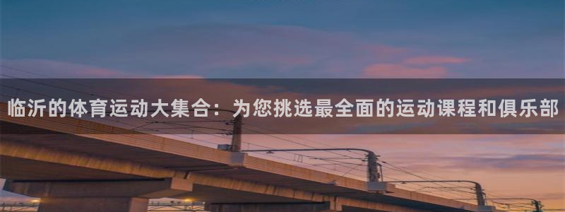 米兰体育报：临沂的体育运动大集合：为您挑选最全面的运动课程和俱乐部