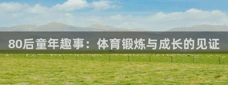 米兰体育官方下载入口：80后童年趣事：体育锻炼与成长的见证